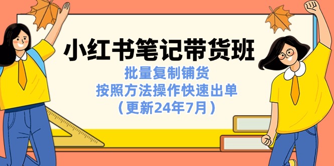 （11529期）小红书笔记-带货班：批量复制铺货，按照方法操作快速出单（更新24年7月）-玖哥网创