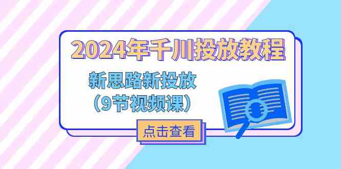 2024年千川投放教程，新思路+新投放（9节视频课）-玖哥网创