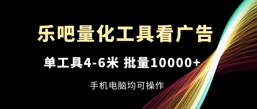 （11555期）乐吧量化工具看广告，单工具4-6米，批量10000+，手机电脑均可操作-玖哥网创