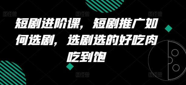 短剧进阶课，短剧推广如何选剧，选剧选的好吃肉吃到饱-玖哥网创