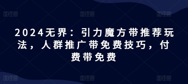 2024无界：引力魔方带推荐玩法，人群推广带免费技巧，付费带免费-玖哥网创