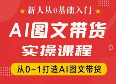 新人从0基础入门，抖音AI图文带货实操课程，从0-1打造AI图文带货-玖哥网创