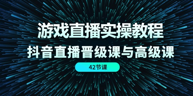 （11568期）游戏直播实操教程，抖音直播晋级课与高级课（42节）-玖哥网创