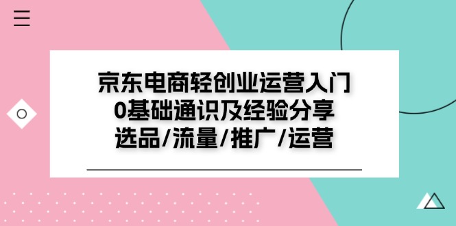 （11569期）京东电商-轻创业运营入门0基础通识及经验分享：选品/流量/推广/运营-玖哥网创