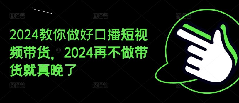 2024教你做好口播短视频带货，2024再不做带货就真晚了-玖哥网创