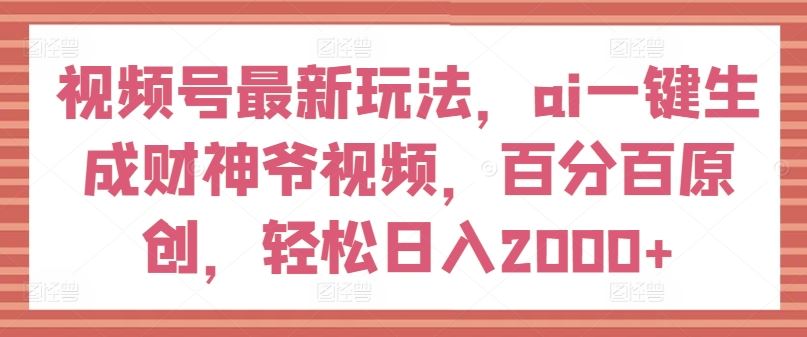 视频号最新玩法，ai一键生成财神爷视频，百分百原创，轻松日入2000+【揭秘】-玖哥网创