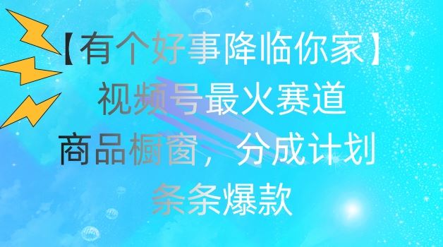 【有个好事降临你家】视频号爆火赛道，商品橱窗，分成计划，条条爆款【揭秘】-玖哥网创