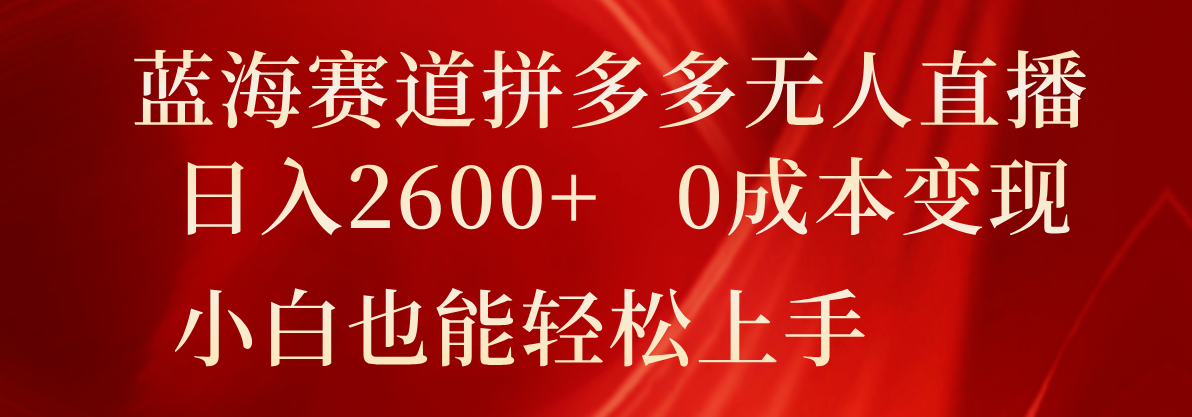 蓝海赛道拼多多无人直播，日入2600+，0成本变现，小白也能轻松上手-玖哥网创