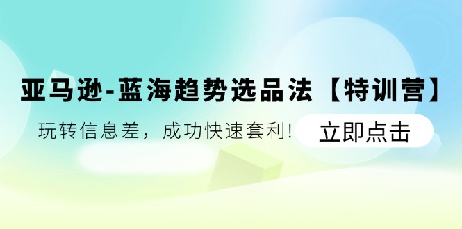 （11591期）亚马逊-蓝海趋势选品法【特训营】：玩转信息差，成功快速套利!-玖哥网创