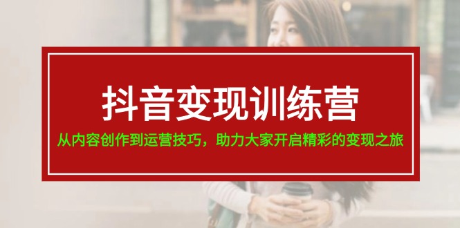 （11593期）抖音变现训练营，从内容创作到运营技巧，助力大家开启精彩的变现之旅-玖哥网创