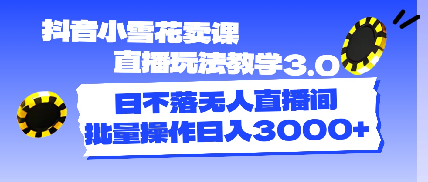 （11595期）抖音小雪花卖课直播玩法教学3.0，日不落无人直播间，批量操作日入3000+-玖哥网创
