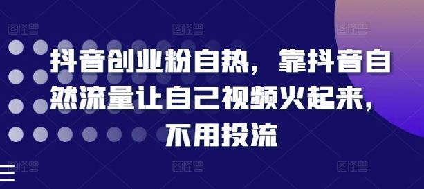 抖音创业粉自热，靠抖音自然流量让自己视频火起来，不用投流-玖哥网创