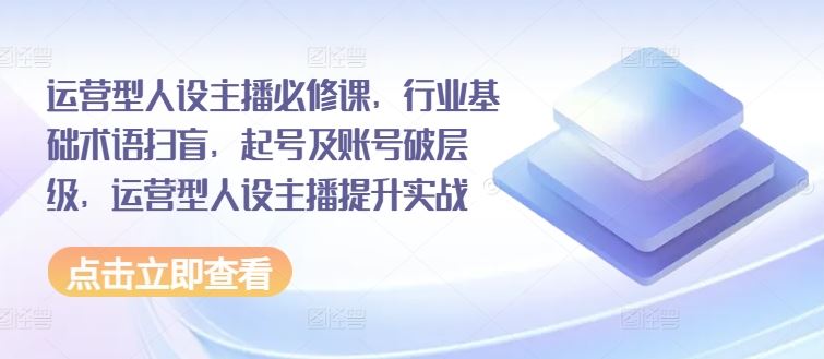 运营型人设主播必修课，行业基础术语扫盲，起号及账号破层级，运营型人设主播提升实战-玖哥网创
