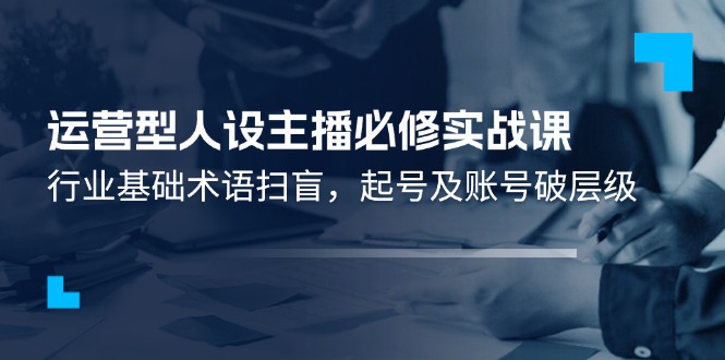 运营型人设主播必修实战课：行业基础术语扫盲，起号及账号破层级-玖哥网创