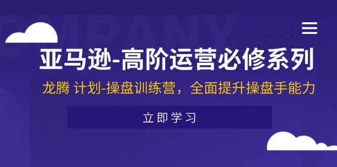 （11625期）亚马逊-高阶运营必修系列，龙腾 计划-操盘训练营，全面提升操盘手能力-玖哥网创