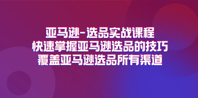 （11620期）亚马逊-选品实战课程，快速掌握亚马逊选品的技巧，覆盖亚马逊选品所有渠道-玖哥网创