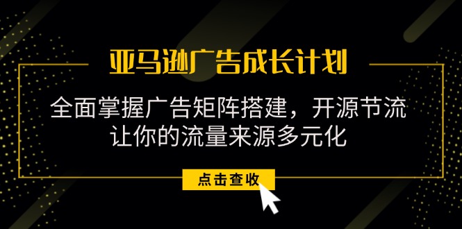 （11619期）亚马逊-广告成长计划，掌握广告矩阵搭建/开源节流/流量来源多元化-玖哥网创