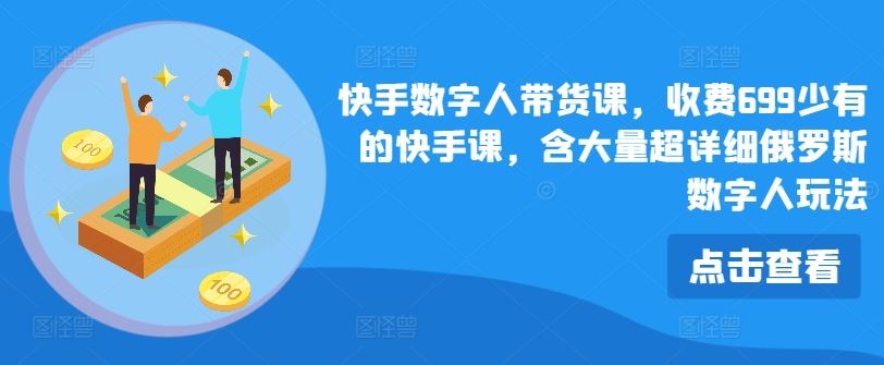快手数字人带货课，收费699少有的快手课，含大量超详细俄罗斯数字人玩法-玖哥网创