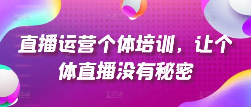 直播运营个体培训，让个体直播没有秘密，起号、货源、单品打爆、投流等玩法-玖哥网创