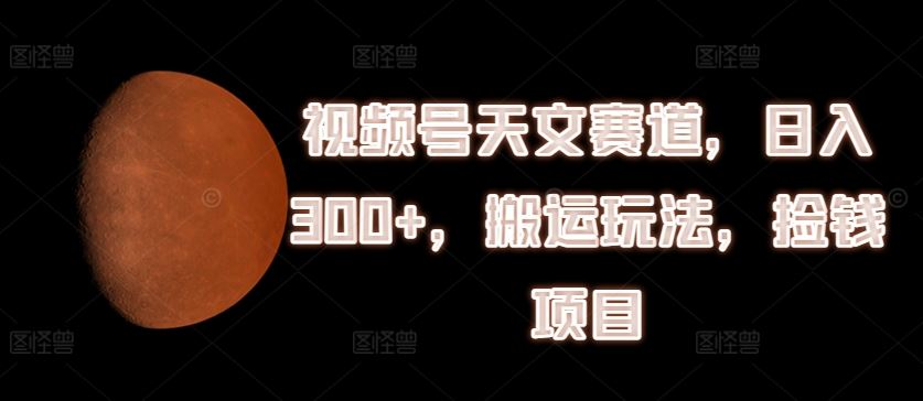 视频号天文赛道，日入300+，搬运玩法，捡钱项目【揭秘】-玖哥网创