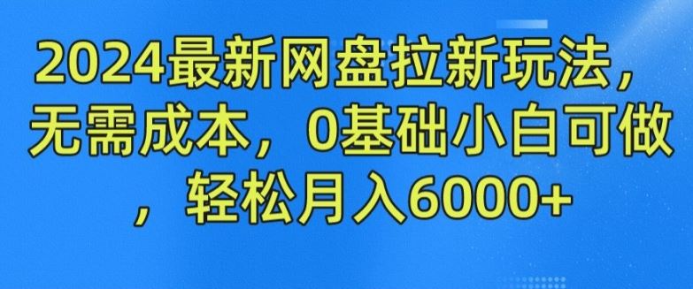 2024最新网盘拉新玩法，无需成本，0基础小白可做，轻松月入6000+【揭秘】-玖哥网创
