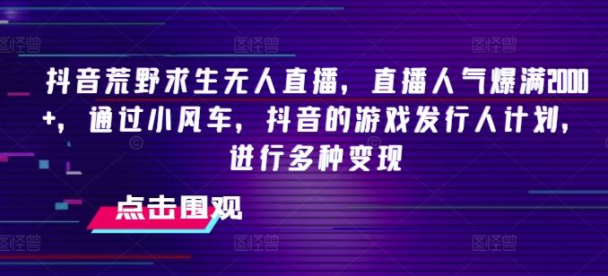 抖音荒野求生无人直播，直播人气爆满2000+，通过小风车，抖音的游戏发行人计划，进行多种变现【揭秘】-玖哥网创