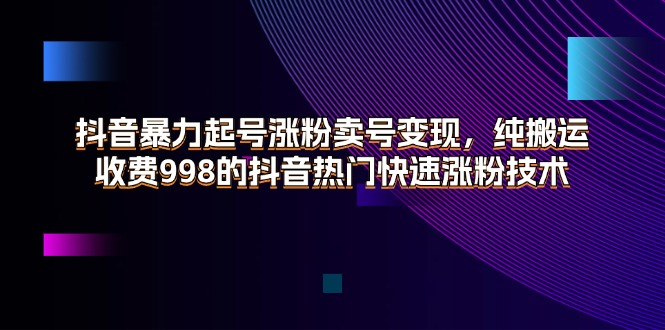 （11656期）抖音暴力起号涨粉卖号变现，纯搬运，收费998的抖音热门快速涨粉技术-玖哥网创