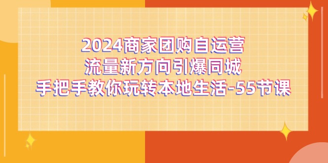 （11655期）2024商家团购-自运营流量新方向引爆同城，手把手教你玩转本地生活-55节课-玖哥网创