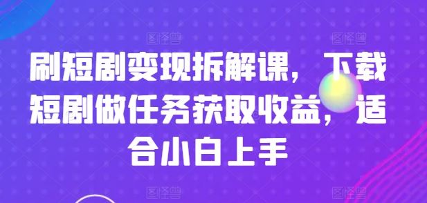 刷短剧变现拆解课，下载短剧做任务获取收益，适合小白上手-玖哥网创