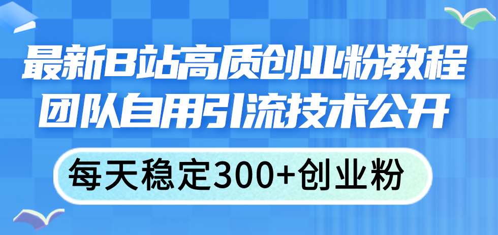 （11661期）最新B站高质创业粉教程，团队自用引流技术公开，每天稳定300+创业粉-玖哥网创