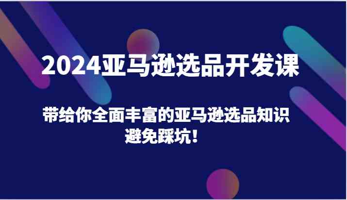 2024亚马逊选品开发课，带给你全面丰富的亚马逊选品知识，避免踩坑！-玖哥网创