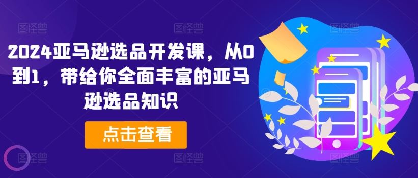 2024亚马逊选品开发课，从0到1，带给你全面丰富的亚马逊选品知识-玖哥网创