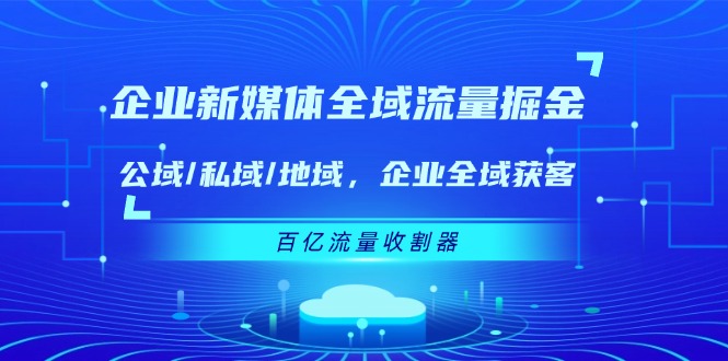 （11666期）企业 新媒体 全域流量掘金：公域/私域/地域 企业全域获客 百亿流量 收割器-玖哥网创
