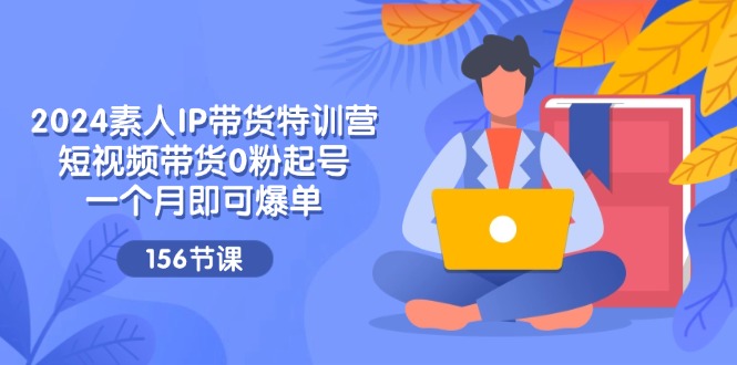 2024素人IP带货特训营，短视频带货0粉起号，一个月即可爆单（156节）-玖哥网创