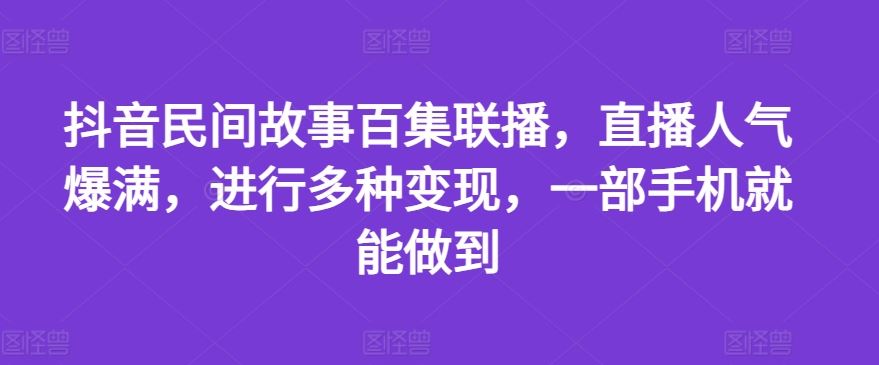 抖音民间故事百集联播，直播人气爆满，进行多种变现，一部手机就能做到【揭秘】-玖哥网创