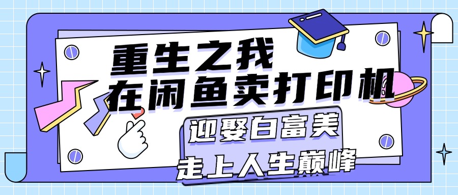 （11681期）重生之我在闲鱼卖打印机，月入过万，迎娶白富美，走上人生巅峰-玖哥网创