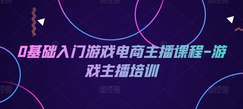 0基础入门游戏电商主播课程-游戏主播培训-玖哥网创