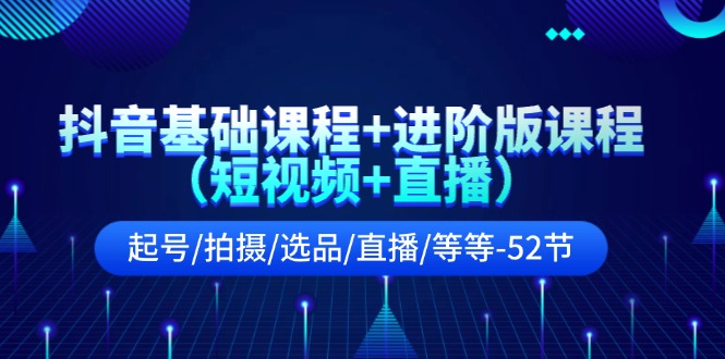 （11686期）抖音基础课程+进阶版课程（短视频+直播）起号/拍摄/选品/直播/等等-52节-玖哥网创