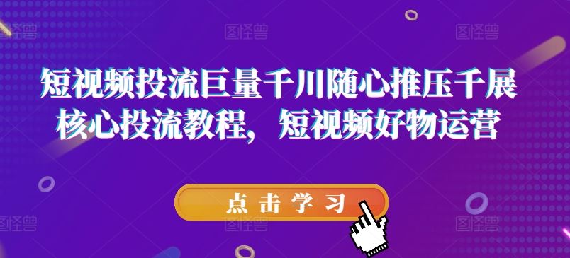 短视频投流巨量千川随心推压千展核心投流教程，短视频好物运营-玖哥网创