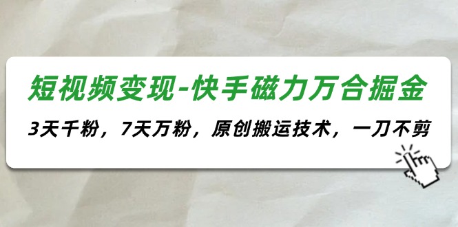 （11691期）短视频变现-快手磁力万合掘金，3天千粉，7天万粉，原创搬运技术，一刀不剪-玖哥网创
