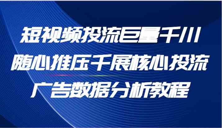 短视频投流巨量千川随心推压千展核心投流广告数据分析教程（65节）-玖哥网创