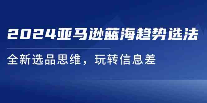 2024亚马逊蓝海趋势选法，全新选品思维，玩转信息差-玖哥网创