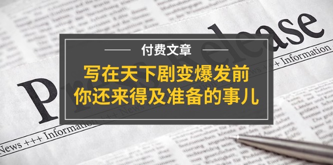 （11702期）某付费文章《写在天下剧变爆发前，你还来得及准备的事儿》-玖哥网创