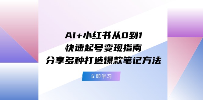 （11717期）AI+小红书从0到1快速起号变现指南：分享多种打造爆款笔记方法-玖哥网创