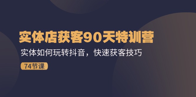 （11719期）实体店获客90天特训营：实体如何玩转抖音，快速获客技巧（74节）-玖哥网创