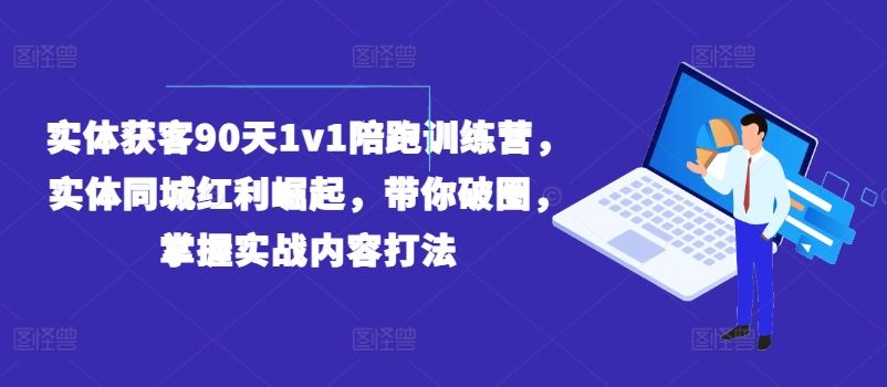 实体获客90天1v1陪跑训练营，实体同城红利崛起，带你破圈，掌握实战内容打法-玖哥网创