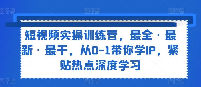 短视频实操训练营，最全·最新·最干，从0-1带你学IP，紧贴热点深度学习-玖哥网创