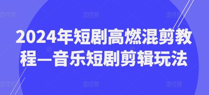 2024年短剧高燃混剪教程—音乐短剧剪辑玩法-玖哥网创