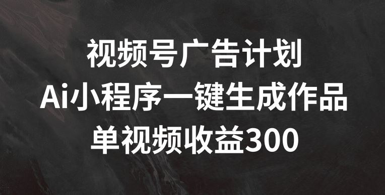 视频号广告计划，AI小程序一键生成作品， 单视频收益300+【揭秘】-玖哥网创