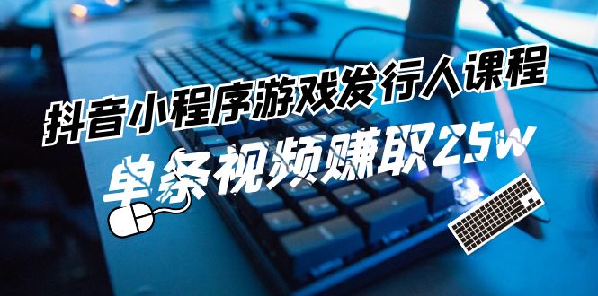 抖音小程序游戏发行人课程：带你玩转游戏任务变现，单条视频赚取25w-玖哥网创